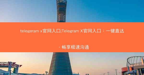 telegeram x官网入口;Telegram X官网入口：一键直达，畅享极速沟通