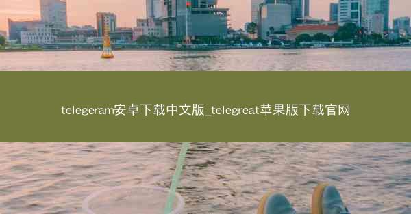 telegeram安卓下载中文版_telegreat苹果版下载官网