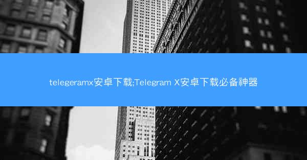 telegeramx安卓下载;Telegram X安卓下载必备神器