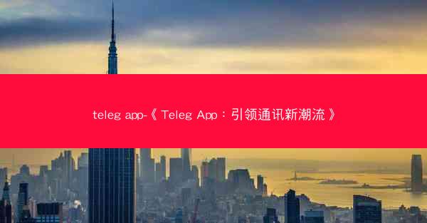 teleg app-《Teleg App：引领通讯新潮流》