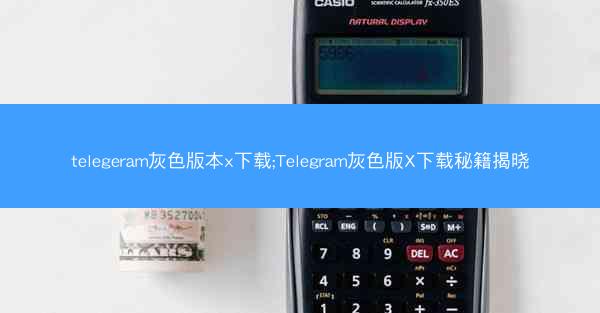 telegeram灰色版本x下载;Telegram灰色版X下载秘籍揭晓