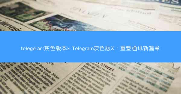 telegeram灰色版本x-Telegram灰色版X：重塑通讯新篇章