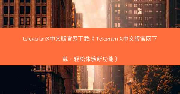 telegeramX中文版官网下载;《Telegram X中文版官网下载，轻松体验新功能》