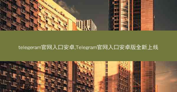 telegeram官网入口安卓,Telegram官网入口安卓版全新上线
