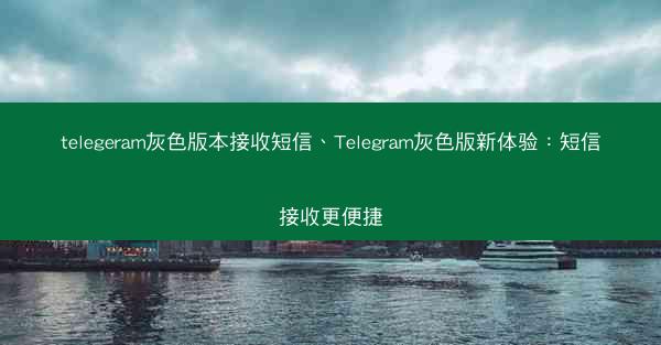 telegeram灰色版本接收短信、Telegram灰色版新体验：短信接收更便捷