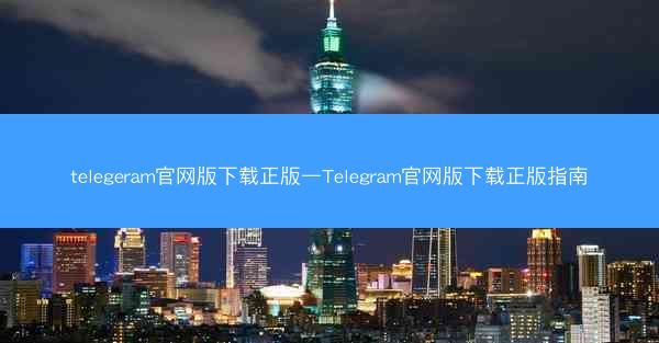 telegeram官网版下载正版—Telegram官网版下载正版指南