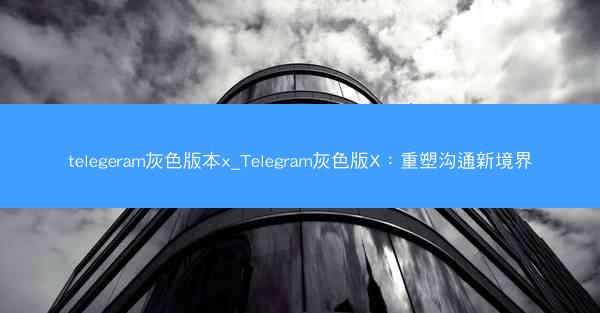 telegeram灰色版本x_Telegram灰色版X：重塑沟通新境界