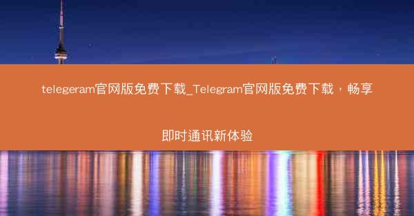 telegeram官网版免费下载_Telegram官网版免费下载，畅享即时通讯新体验