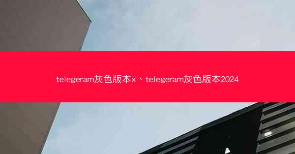 telegeram灰色版本x、telegeram灰色版本2024