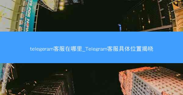 telegeram客服在哪里_Telegram客服具体位置揭晓
