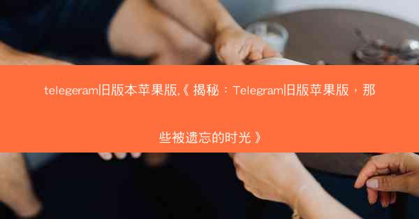 telegeram旧版本苹果版,《揭秘：Telegram旧版苹果版，那些被遗忘的时光》