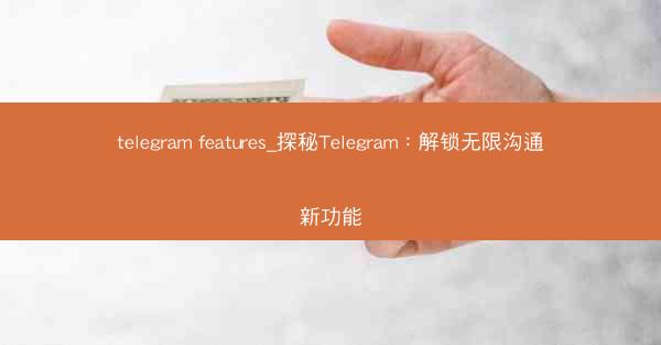 telegram features_探秘Telegram：解锁无限沟通新功能