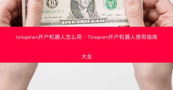 telegeram开户机器人怎么用、Telegram开户机器人使用指南大全