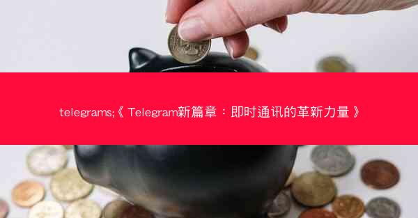 telegrams;《Telegram新篇章：即时通讯的革新力量》