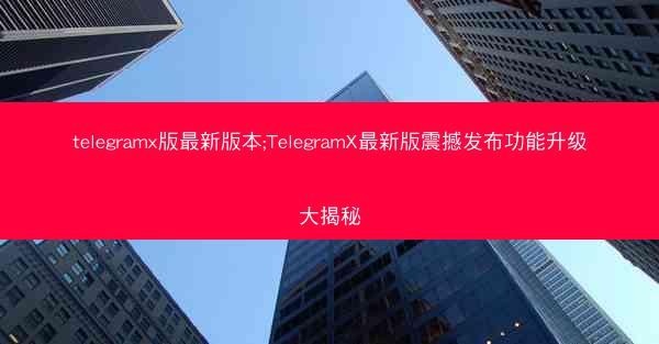 telegramx版最新版本;TelegramX最新版震撼发布功能升级大揭秘