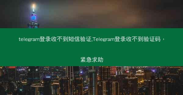 telegram登录收不到短信验证,Telegram登录收不到验证码，紧急求助