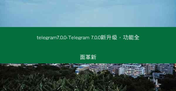 telegram7.0.0-Telegram 7.0.0新升级，功能全面革新