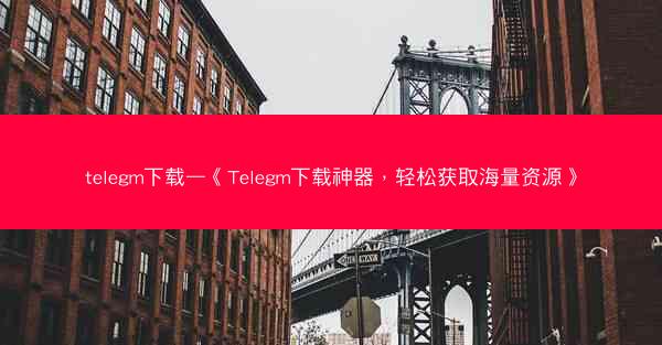 telegm下载—《Telegm下载神器，轻松获取海量资源》