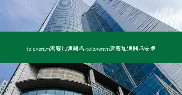 telegeram需要加速器吗-telegeram需要加速器吗安卓