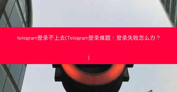 telegram登录不上去(Telegram登录难题：登录失败怎么办？)