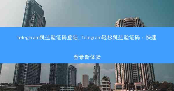 telegeram跳过验证码登陆_Telegram轻松跳过验证码，快速登录新体验