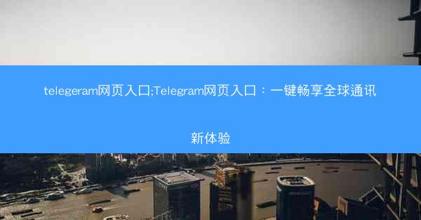 telegeram网页入口;Telegram网页入口：一键畅享全球通讯新体验