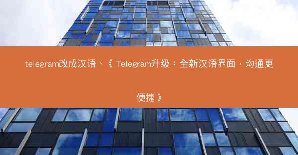 telegram改成汉语、《Telegram升级：全新汉语界面，沟通更便捷》