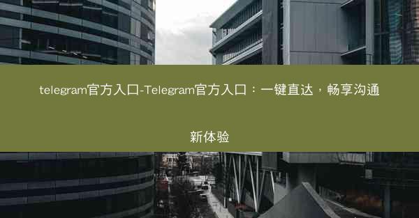 telegram官方入口-Telegram官方入口：一键直达，畅享沟通新体验