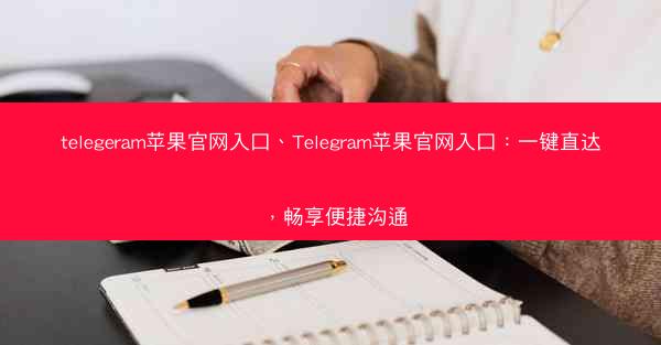 telegeram苹果官网入口、Telegram苹果官网入口：一键直达，畅享便捷沟通