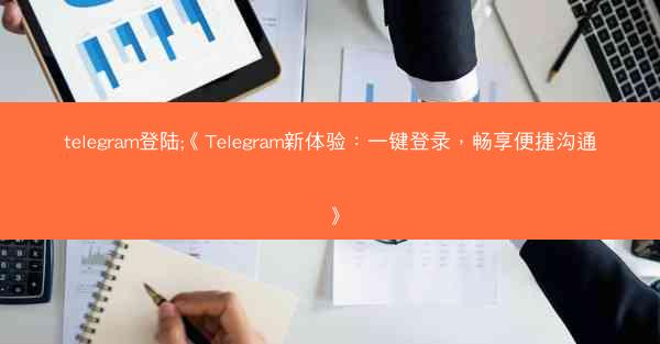 telegram登陆;《Telegram新体验：一键登录，畅享便捷沟通》