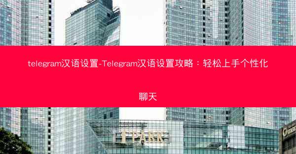 telegram汉语设置-Telegram汉语设置攻略：轻松上手个性化聊天