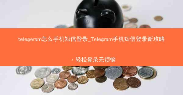 telegeram怎么手机短信登录_Telegram手机短信登录新攻略，轻松登录无烦恼