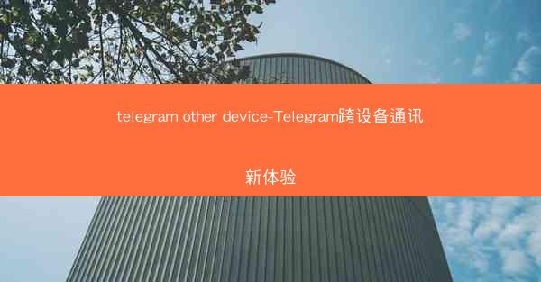 telegram other device-Telegram跨设备通讯新体验