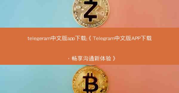telegeram中文版app下载;《Telegram中文版APP下载，畅享沟通新体验》