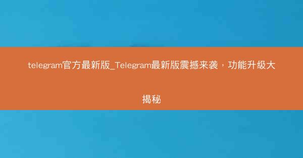 telegram官方最新版_Telegram最新版震撼来袭，功能升级大揭秘