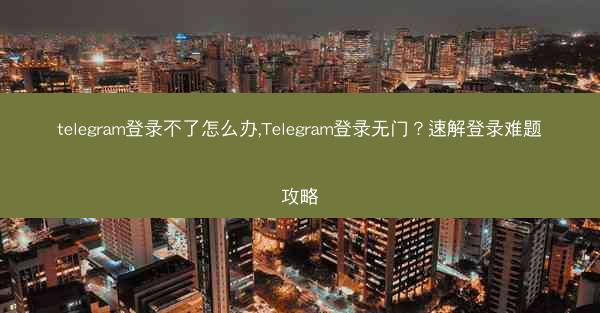 telegram登录不了怎么办,Telegram登录无门？速解登录难题攻略