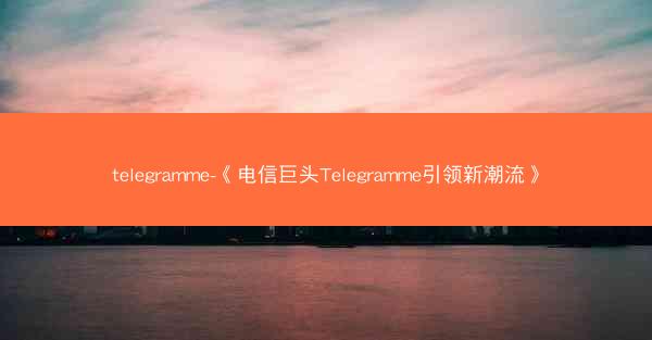 telegramme-《电信巨头Telegramme引领新潮流》