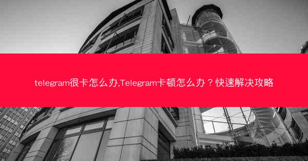 telegram很卡怎么办,Telegram卡顿怎么办？快速解决攻略