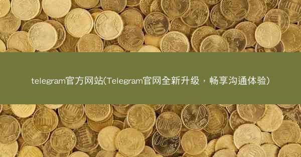 telegram官方网站(Telegram官网全新升级，畅享沟通体验)