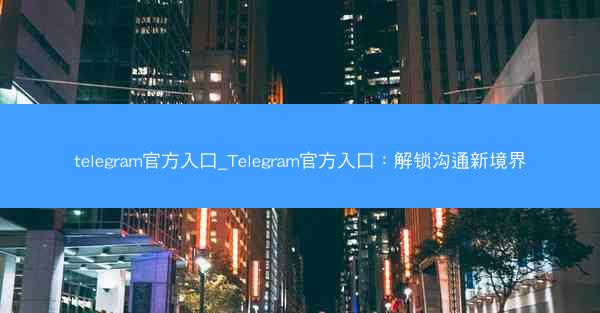 telegram官方入口_Telegram官方入口：解锁沟通新境界