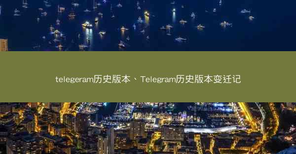 telegeram历史版本、Telegram历史版本变迁记