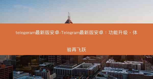 telegeram最新版安卓-Telegram最新版安卓：功能升级，体验再飞跃