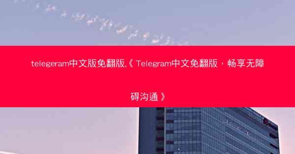 telegeram中文版免翻版,《Telegram中文免翻版，畅享无障碍沟通》