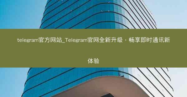 telegram官方网站_Telegram官网全新升级，畅享即时通讯新体验