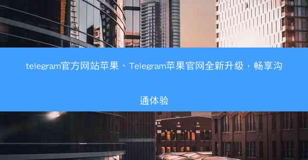 telegram官方网站苹果、Telegram苹果官网全新升级，畅享沟通体验