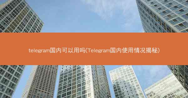 telegram国内可以用吗(Telegram国内使用情况揭秘)