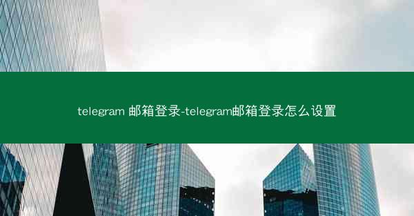 telegram 邮箱登录-telegram邮箱登录怎么设置