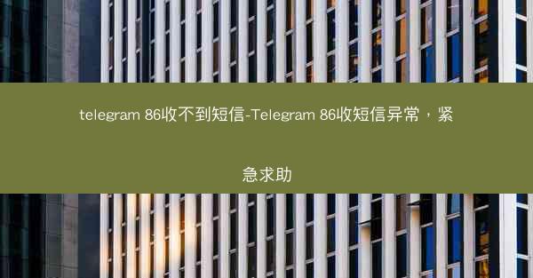 telegram 86收不到短信-Telegram 86收短信异常，紧急求助