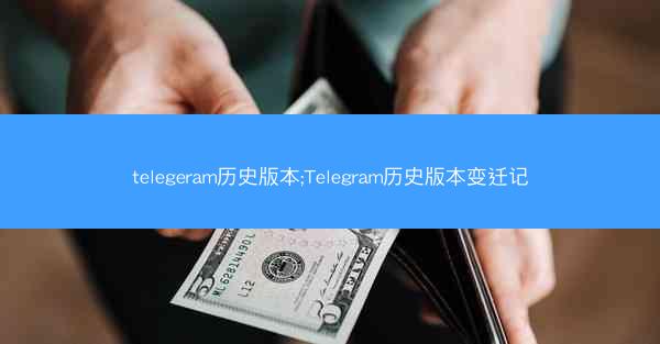 telegeram历史版本;Telegram历史版本变迁记