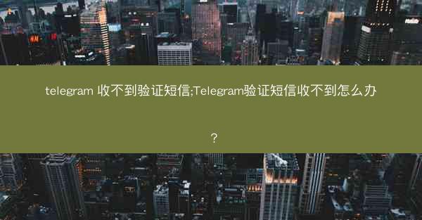 telegram 收不到验证短信;Telegram验证短信收不到怎么办？